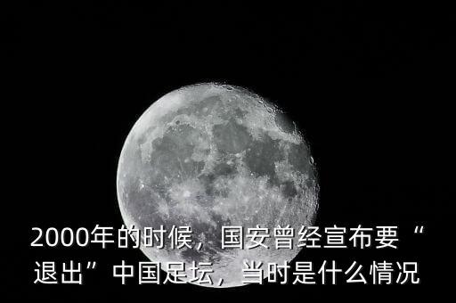 2000年的時(shí)候，國安曾經(jīng)宣布要“退出”中國足壇，當(dāng)時(shí)是什么情況