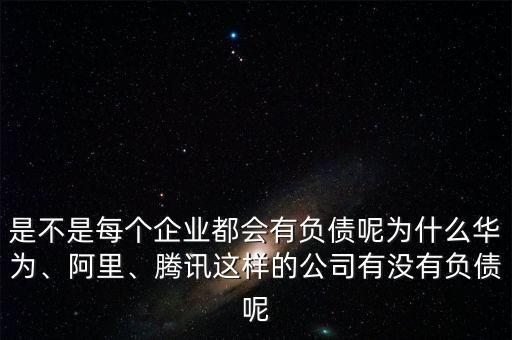 是不是每個(gè)企業(yè)都會(huì)有負(fù)債呢為什么華為、阿里、騰訊這樣的公司有沒有負(fù)債呢