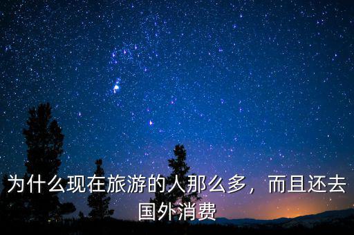 為什么現(xiàn)在旅游的人那么多，而且還去國外消費(fèi)