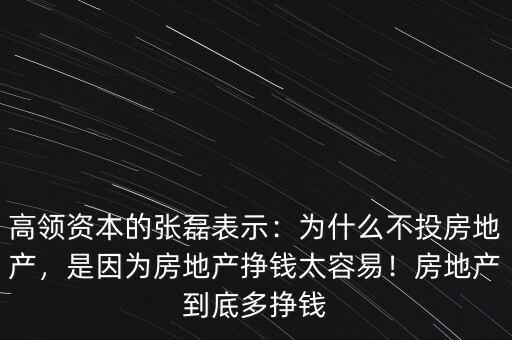 高領(lǐng)資本的張磊表示：為什么不投房地產(chǎn)，是因為房地產(chǎn)掙錢太容易！房地產(chǎn)到底多掙錢