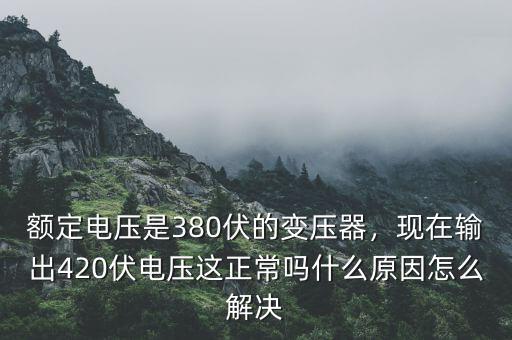 額定電壓是380伏的變壓器，現(xiàn)在輸出420伏電壓這正常嗎什么原因怎么解決