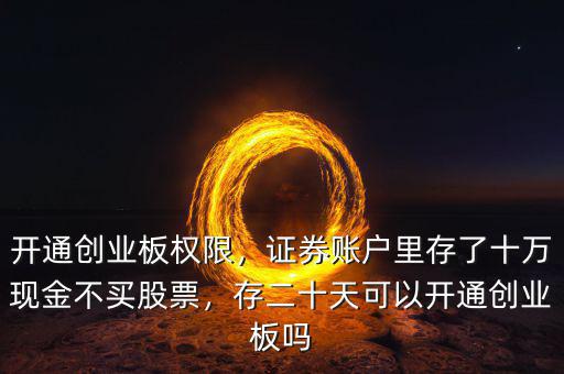 開通創(chuàng)業(yè)板權(quán)限，證券賬戶里存了十萬現(xiàn)金不買股票，存二十天可以開通創(chuàng)業(yè)板嗎
