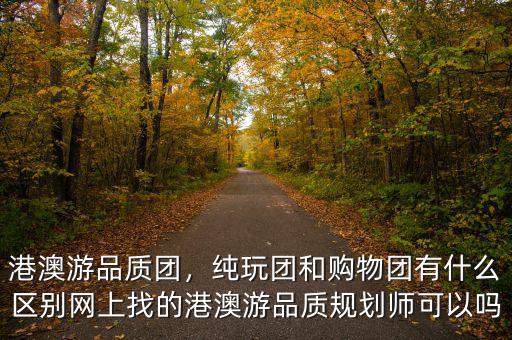 港澳游品質(zhì)團(tuán)，純玩團(tuán)和購(gòu)物團(tuán)有什么區(qū)別網(wǎng)上找的港澳游品質(zhì)規(guī)劃師可以嗎