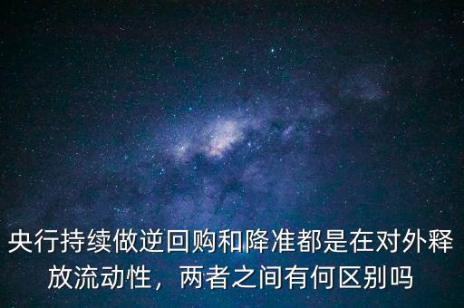 央行持續(xù)做逆回購和降準(zhǔn)都是在對外釋放流動(dòng)性，兩者之間有何區(qū)別嗎