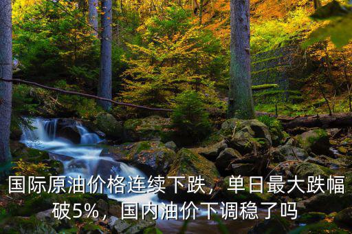 國際原油價格連續(xù)下跌，單日最大跌幅破5%，國內(nèi)油價下調(diào)穩(wěn)了嗎