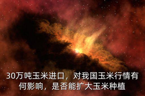 30萬噸玉米進(jìn)口，對(duì)我國玉米行情有何影響，是否能擴(kuò)大玉米種植