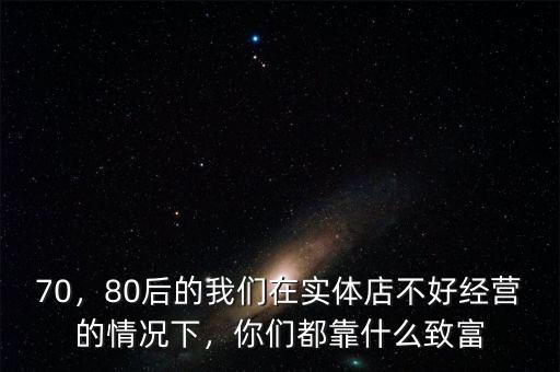 70，80后的我們在實體店不好經(jīng)營的情況下，你們都靠什么致富