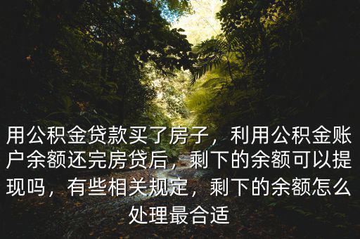 用公積金貸款買(mǎi)了房子，利用公積金賬戶余額還完房貸后，剩下的余額可以提現(xiàn)嗎，有些相關(guān)規(guī)定，剩下的余額怎么處理最合適