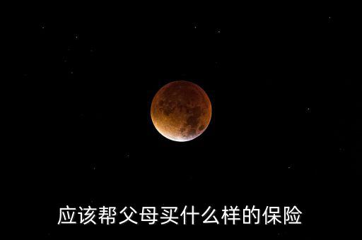應(yīng)該幫父母買(mǎi)什么樣的保險(xiǎn)
