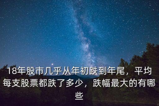 18年股市幾乎從年初跌到年尾，平均每支股票都跌了多少，跌幅最大的有哪些