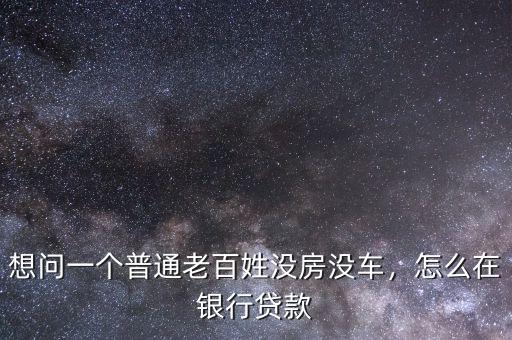 想問一個普通老百姓沒房沒車，怎么在銀行貸款
