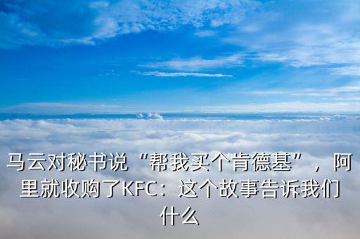 馬云對秘書說“幫我買個肯德基”，阿里就收購了KFC：這個故事告訴我們什么