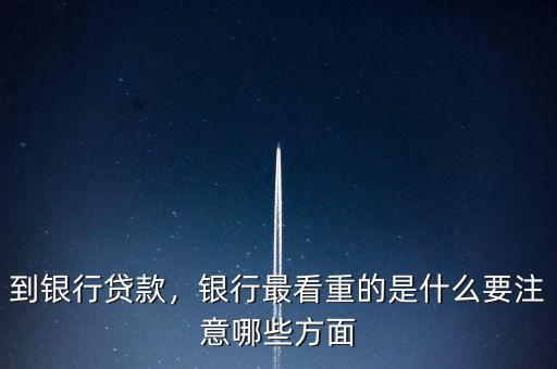 到銀行貸款，銀行最看重的是什么要注意哪些方面