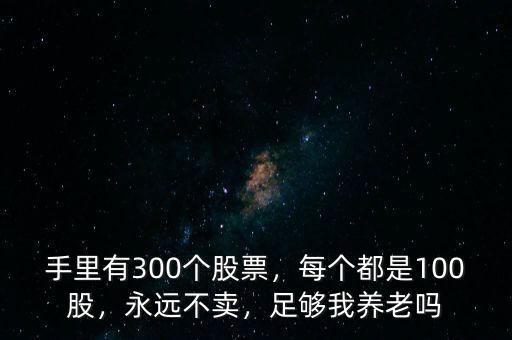 手里有300個股票，每個都是100股，永遠不賣，足夠我養(yǎng)老嗎