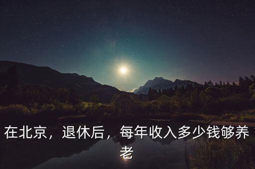 在北京，退休后，每年收入多少錢夠養(yǎng)老