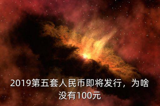 2019第五套人民幣即將發(fā)行，為啥沒有100元