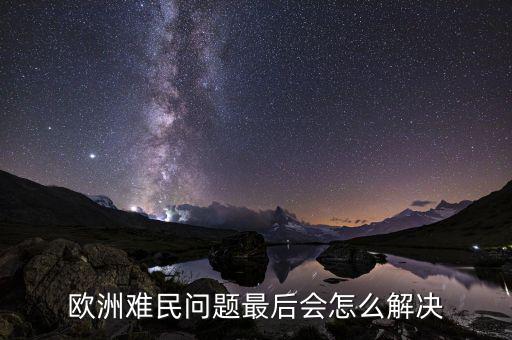 歐洲難民危機(jī)怎么解決,歐洲難民問題最后會(huì)怎么解決