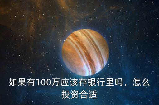 如果有100萬應(yīng)該存銀行里嗎，怎么投資合適