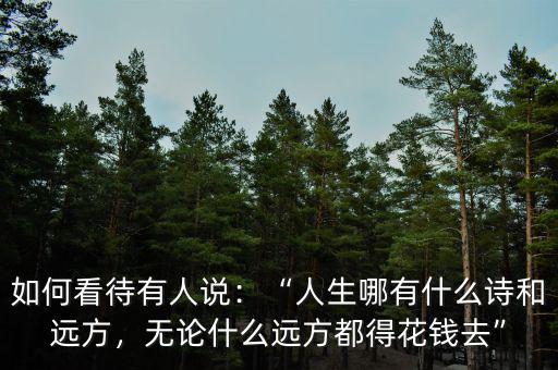 如何看待有人說：“人生哪有什么詩和遠方，無論什么遠方都得花錢去”