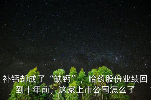 補鈣卻成了“缺鈣”，哈藥股份業(yè)績回到十年前，這家上市公司怎么了