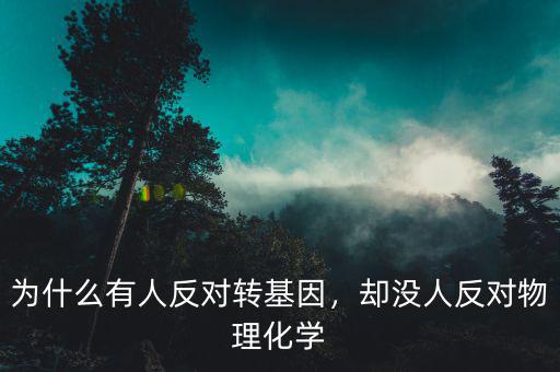 為什么有人反對轉(zhuǎn)基因，卻沒人反對物理化學(xué)