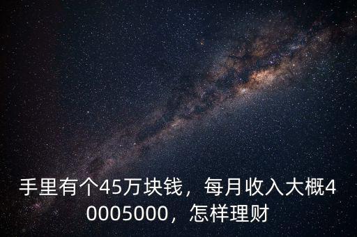 手里有個45萬塊錢，每月收入大概40005000，怎樣理財