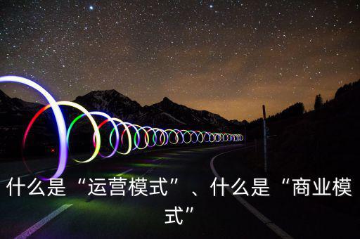 什么是“運(yùn)營(yíng)模式”、什么是“商業(yè)模式”