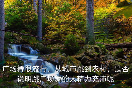 廣場舞很流行，從城市跳到農(nóng)村，是否說明跳廣場舞的人精力充沛呢