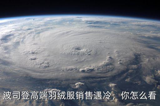波司登高端羽絨服銷售遇冷，你怎么看