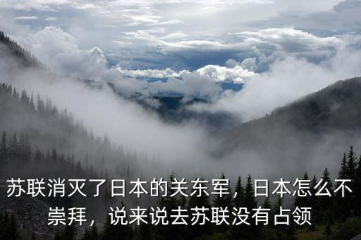 蘇聯消滅了日本的關東軍，日本怎么不崇拜，說來說去蘇聯沒有占領