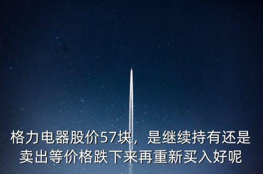 格力電器股價(jià)57塊，是繼續(xù)持有還是賣出等價(jià)格跌下來(lái)再重新買入好呢