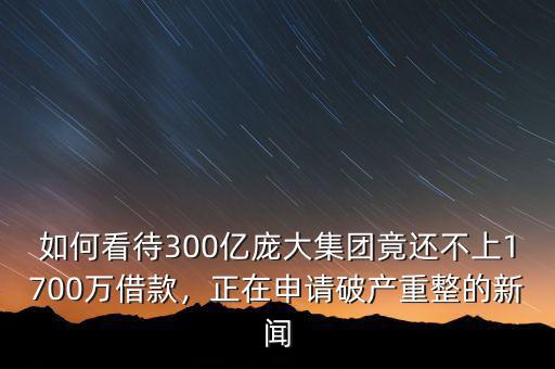 如何看待300億龐大集團(tuán)竟還不上1700萬(wàn)借款，正在申請(qǐng)破產(chǎn)重整的新聞