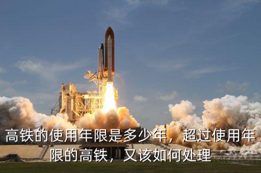 高鐵的使用年限是多少年，超過(guò)使用年限的高鐵，又該如何處理