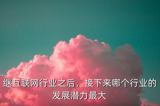 繼互聯(lián)網(wǎng)行業(yè)之后，接下來哪個(gè)行業(yè)的發(fā)展?jié)摿ψ畲? class=