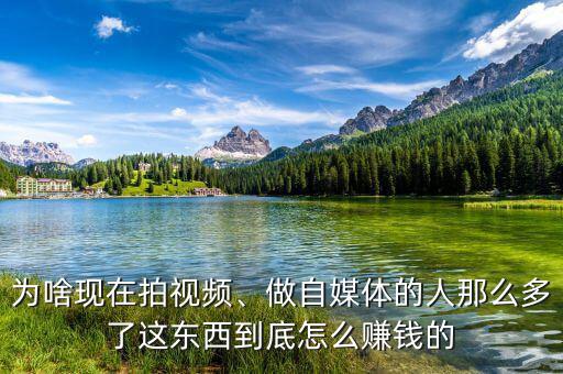 為啥現(xiàn)在拍視頻、做自媒體的人那么多了這東西到底怎么賺錢的