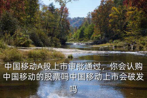 中國移動A股上市審批通過，你會認購中國移動的股票嗎中國移動上市會破發(fā)嗎