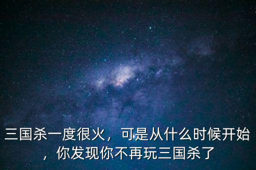 三國殺一度很火，可是從什么時(shí)候開始，你發(fā)現(xiàn)你不再玩三國殺了