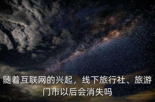 隨著互聯(lián)網(wǎng)的興起，線下旅行社、旅游門市以后會消失嗎