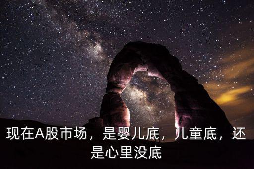 現(xiàn)在A股市場(chǎng)，是嬰兒底，兒童底，還是心里沒底