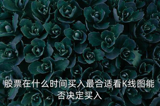 股票在什么時(shí)間買(mǎi)入最合適看K線圖能否決定買(mǎi)入