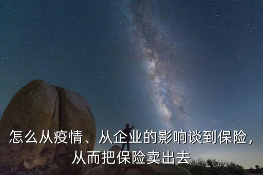 怎么從疫情、從企業(yè)的影響談到保險，從而把保險賣出去