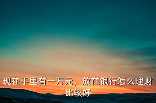 現(xiàn)在手里有一萬元，放在銀行怎么理財(cái)比較好