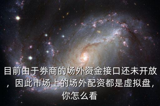 目前由于劵商的場外資金接口還未開放，因此市場上的場外配資都是虛擬盤，你怎么看