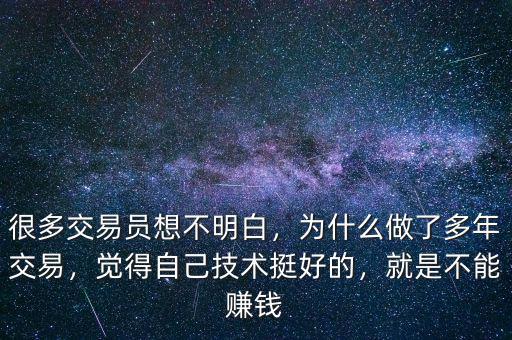 很多交易員想不明白，為什么做了多年交易，覺(jué)得自己技術(shù)挺好的，就是不能賺錢(qián)
