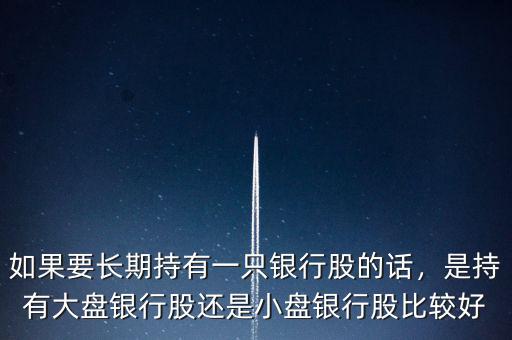如果要長(zhǎng)期持有一只銀行股的話，是持有大盤銀行股還是小盤銀行股比較好