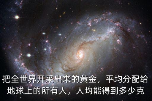 把全世界開采出來的黃金，平均分配給地球上的所有人，人均能得到多少克