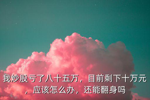 我炒股虧了八十五萬(wàn)，目前剩下十萬(wàn)元，應(yīng)該怎么辦，還能翻身嗎