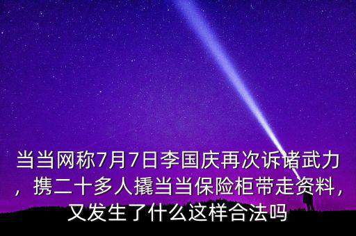 當(dāng)當(dāng)網(wǎng)稱7月7日李國(guó)慶再次訴諸武力，攜二十多人撬當(dāng)當(dāng)保險(xiǎn)柜帶走資料，又發(fā)生了什么這樣合法嗎