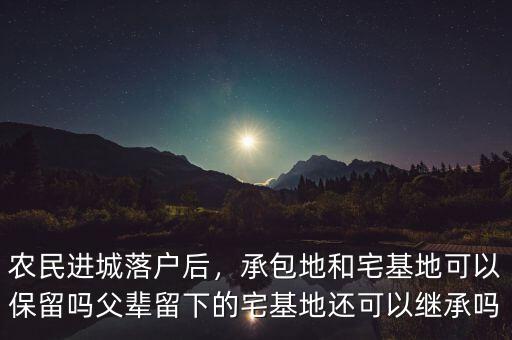 農(nóng)民進(jìn)城落戶后，承包地和宅基地可以保留嗎父輩留下的宅基地還可以繼承嗎