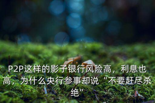 P2P這樣的影子銀行風險高，利息也高，為什么央行參事卻說“不要趕盡殺絕”